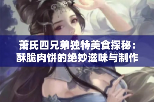 萧氏四兄弟独特美食探秘：酥脆肉饼的绝妙滋味与制作秘诀