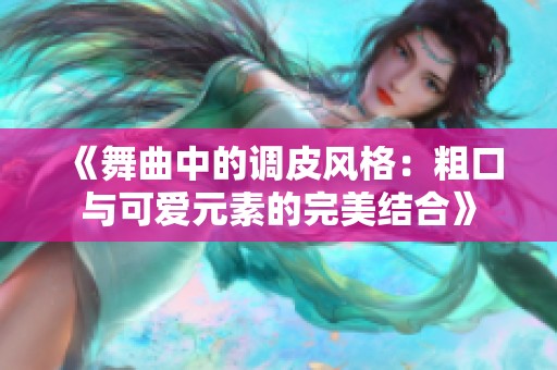 《舞曲中的调皮风格：粗口与可爱元素的完美结合》