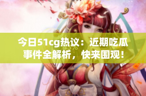 今日51cg热议：近期吃瓜事件全解析，快来围观！