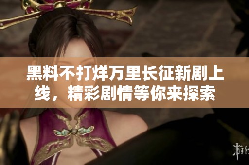 黑料不打烊万里长征新剧上线，精彩剧情等你来探索