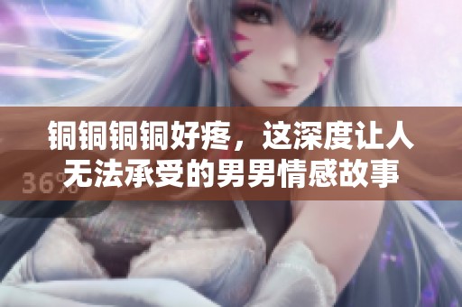 铜铜铜铜好疼，这深度让人无法承受的男男情感故事