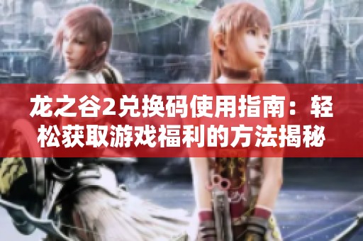 龙之谷2兑换码使用指南：轻松获取游戏福利的方法揭秘