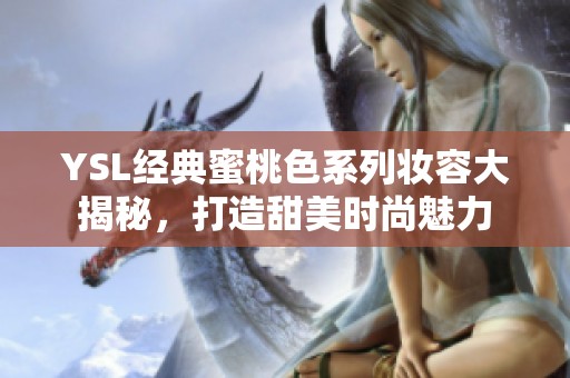 YSL经典蜜桃色系列妆容大揭秘，打造甜美时尚魅力