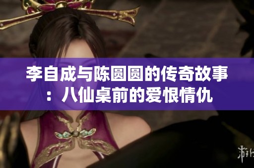 李自成与陈圆圆的传奇故事：八仙桌前的爱恨情仇