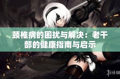 颈椎病的困扰与解决：老干部的健康指南与启示