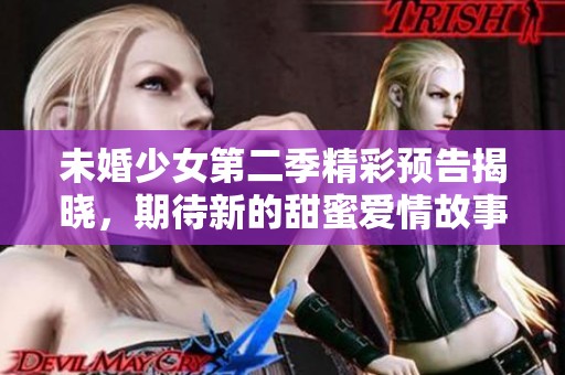 未婚少女第二季精彩预告揭晓，期待新的甜蜜爱情故事
