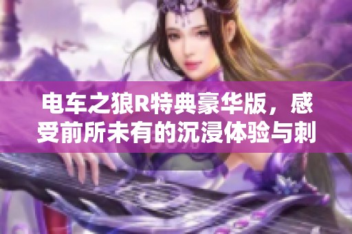 电车之狼R特典豪华版，感受前所未有的沉浸体验与刺激冒险
