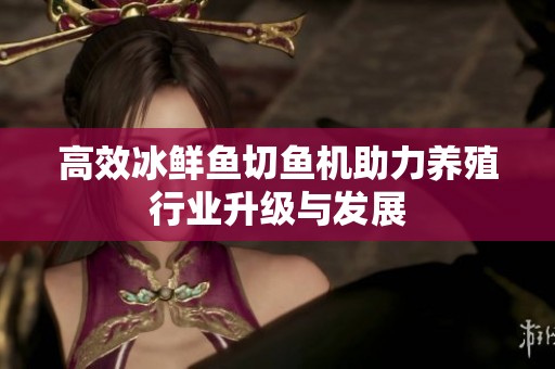 高效冰鲜鱼切鱼机助力养殖行业升级与发展