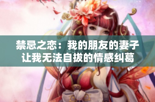 禁忌之恋：我的朋友的妻子让我无法自拔的情感纠葛
