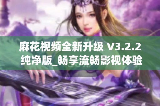 麻花视频全新升级 V3.2.2 纯净版_畅享流畅影视体验