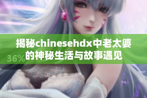 揭秘chinesehdx中老太婆的神秘生活与故事遇见