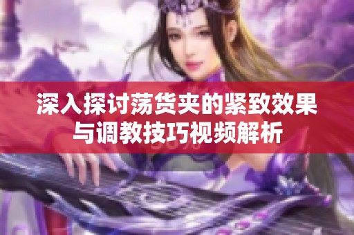 深入探讨荡货夹的紧致效果与调教技巧视频解析