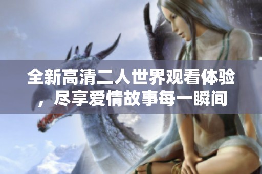 全新高清二人世界观看体验，尽享爱情故事每一瞬间