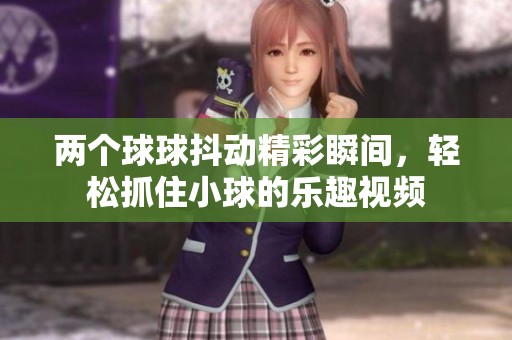 两个球球抖动精彩瞬间，轻松抓住小球的乐趣视频