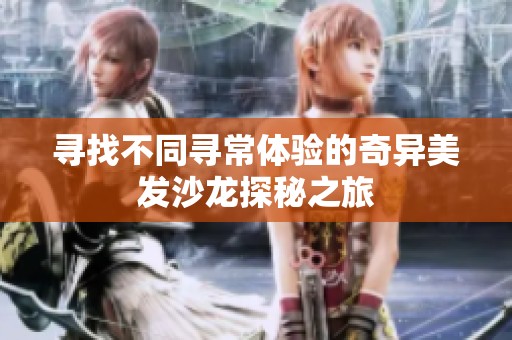 寻找不同寻常体验的奇异美发沙龙探秘之旅