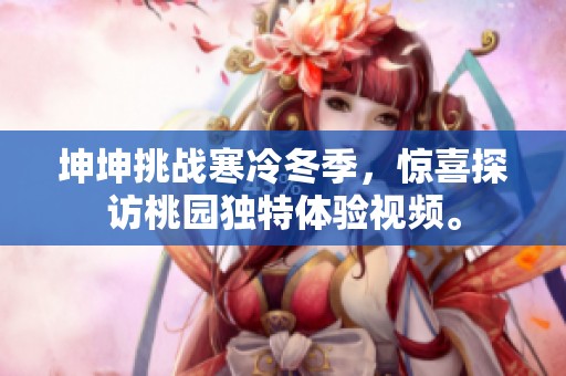 坤坤挑战寒冷冬季，惊喜探访桃园独特体验视频。
