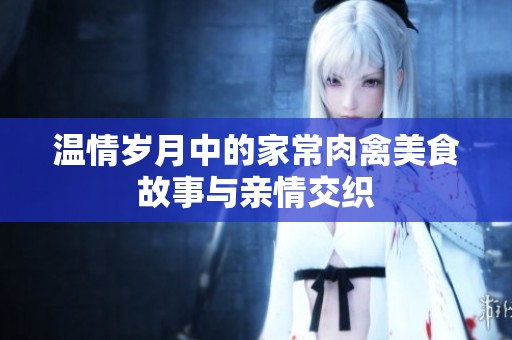 温情岁月中的家常肉禽美食故事与亲情交织