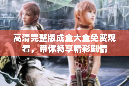高清完整版成全大全免费观看，带你畅享精彩剧情