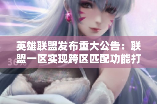 英雄联盟发布重大公告：联盟一区实现跨区匹配功能打通