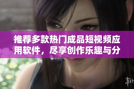 推荐多款热门成品短视频应用软件，尽享创作乐趣与分享体验