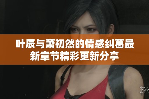 叶辰与萧初然的情感纠葛最新章节精彩更新分享