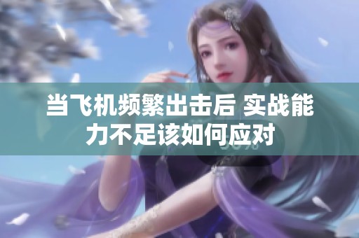 当飞机频繁出击后 实战能力不足该如何应对