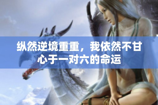 纵然逆境重重，我依然不甘心于一对六的命运