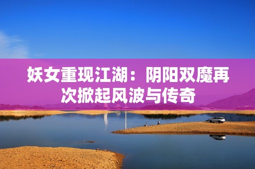 妖女重现江湖：阴阳双魔再次掀起风波与传奇
