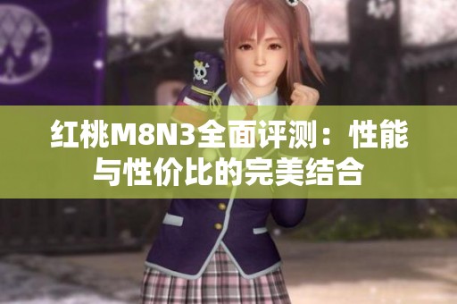 红桃M8N3全面评测：性能与性价比的完美结合