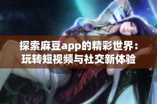 探索麻豆app的精彩世界：玩转短视频与社交新体验
