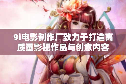 9i电影制作厂致力于打造高质量影视作品与创意内容