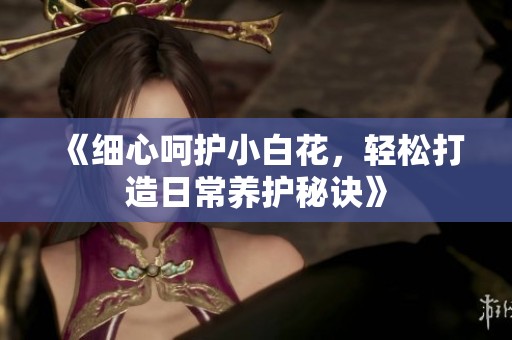 《细心呵护小白花，轻松打造日常养护秘诀》
