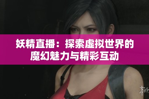妖精直播：探索虚拟世界的魔幻魅力与精彩互动