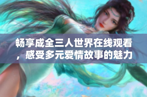 畅享成全三人世界在线观看，感受多元爱情故事的魅力