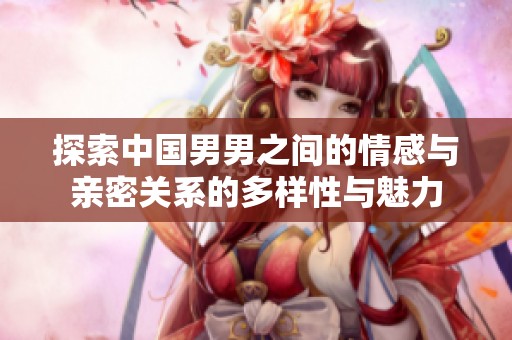 探索中国男男之间的情感与亲密关系的多样性与魅力