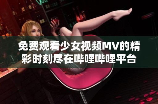 免费观看少女视频MV的精彩时刻尽在哔哩哔哩平台