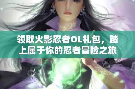领取火影忍者OL礼包，踏上属于你的忍者冒险之旅