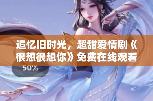 追忆旧时光，超甜爱情剧《很想很想你》免费在线观看指南