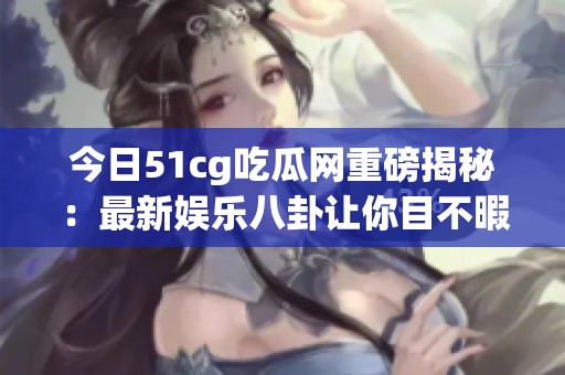今日51cg吃瓜网重磅揭秘：最新娱乐八卦让你目不暇接