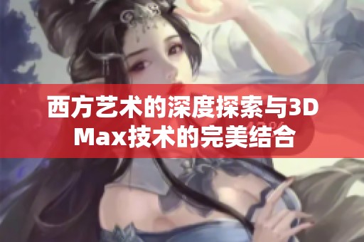 西方艺术的深度探索与3D Max技术的完美结合