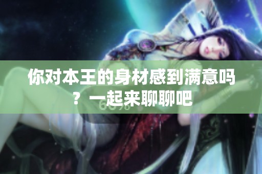 你对本王的身材感到满意吗？一起来聊聊吧