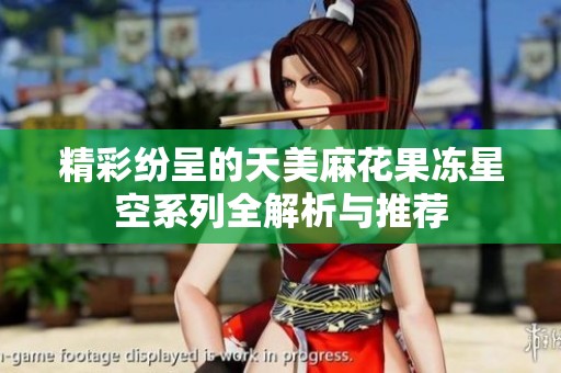 精彩纷呈的天美麻花果冻星空系列全解析与推荐