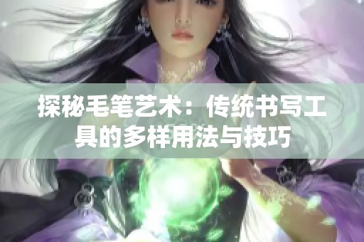 探秘毛笔艺术：传统书写工具的多样用法与技巧