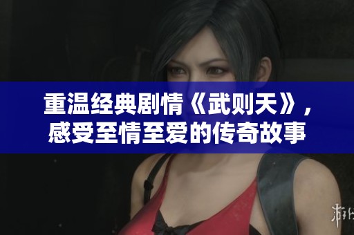 重温经典剧情《武则天》，感受至情至爱的传奇故事