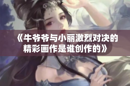 《牛爷爷与小丽激烈对决的精彩画作是谁创作的》