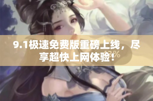 9.1极速免费版重磅上线，尽享超快上网体验！