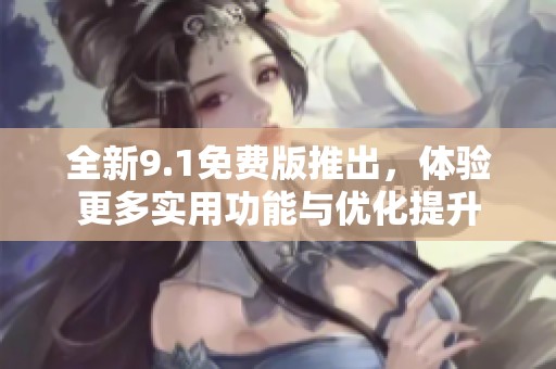 全新9.1免费版推出，体验更多实用功能与优化提升