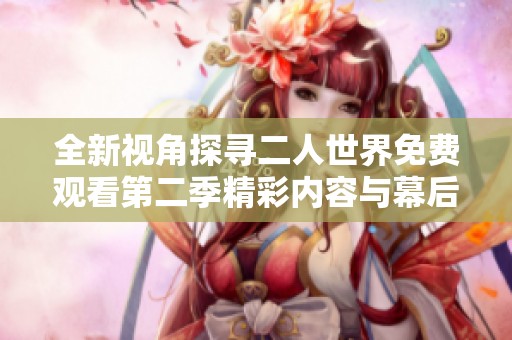 全新视角探寻二人世界免费观看第二季精彩内容与幕后故事