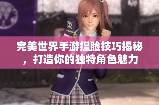 完美世界手游捏脸技巧揭秘，打造你的独特角色魅力