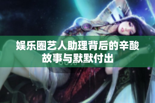 娱乐圈艺人助理背后的辛酸故事与默默付出